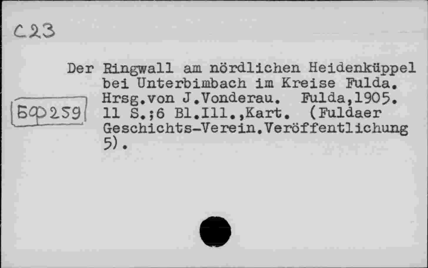 ﻿С 23
Der
Бфз.59
Hingwall am nördlichen. Heidenküppel bei Unterbimbach im Kreise Fulda. Hrsg.von J.Vonderau. Fulda,1905.
11 S.;6 Bl.Ill.,Kart. (Fuldaer Geschichts-Verein.Veröffentlichung